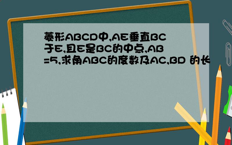 菱形ABCD中,AE垂直BC于E,且E是BC的中点,AB=5,求角ABC的度数及AC,BD 的长