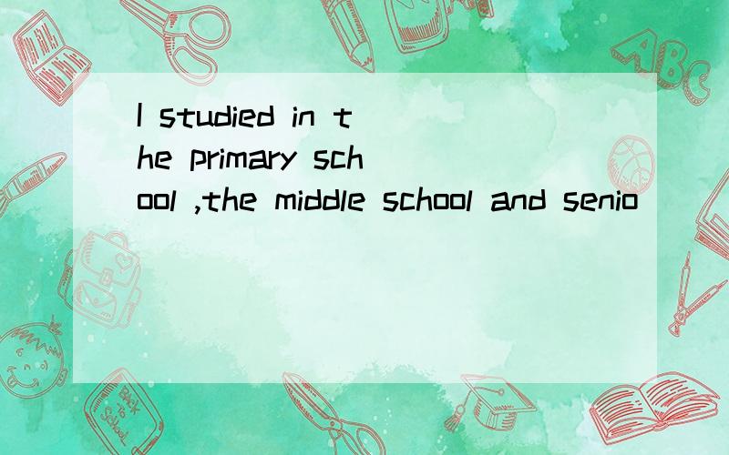 I studied in the primary school ,the middle school and senio