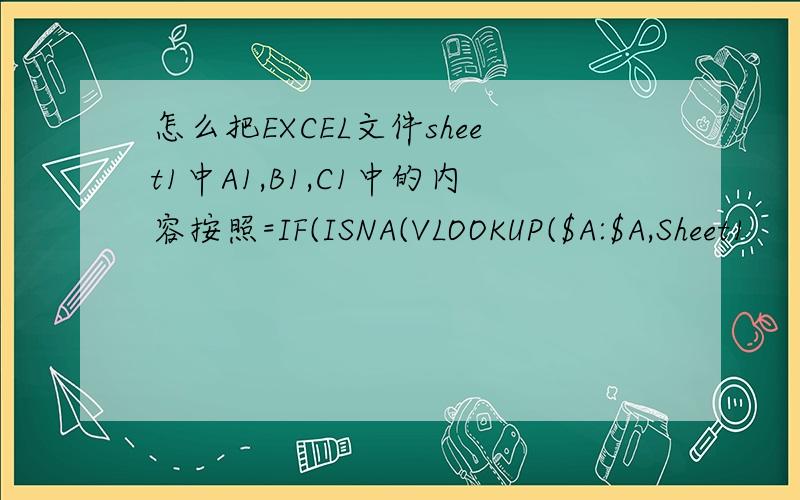 怎么把EXCEL文件sheet1中A1,B1,C1中的内容按照=IF(ISNA(VLOOKUP($A:$A,Sheet1