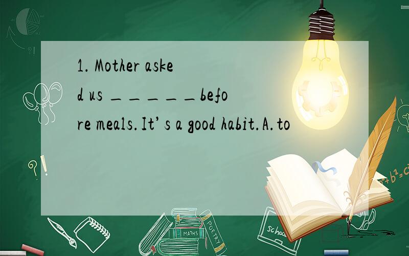 1． Mother asked us _____before meals.It’s a good habit.A.to