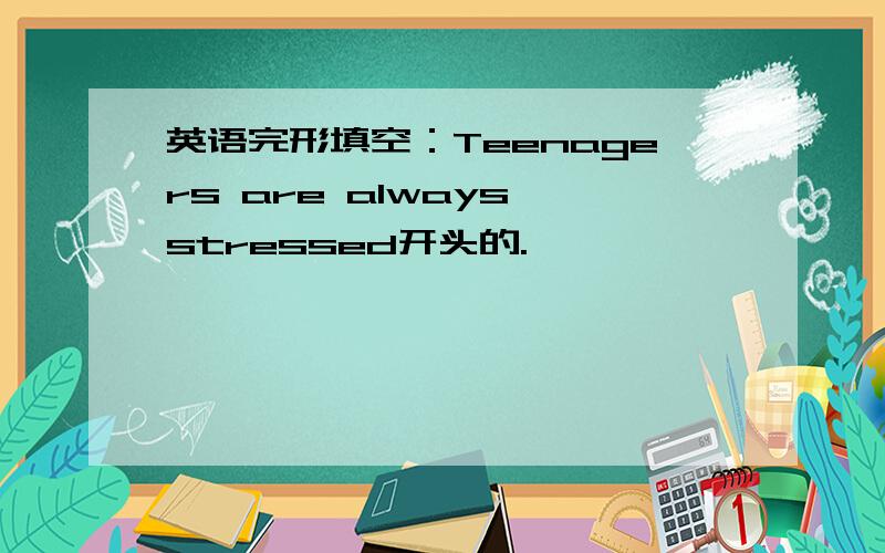 英语完形填空：Teenagers are always stressed开头的.