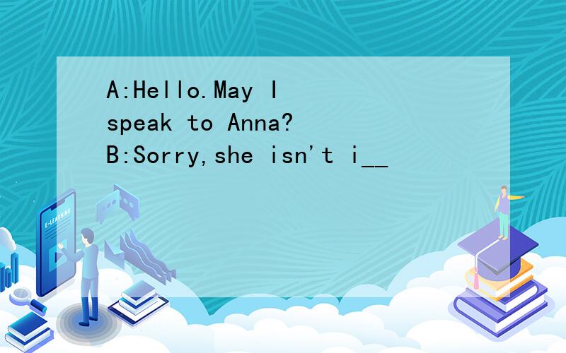 A:Hello.May I speak to Anna?B:Sorry,she isn't i__