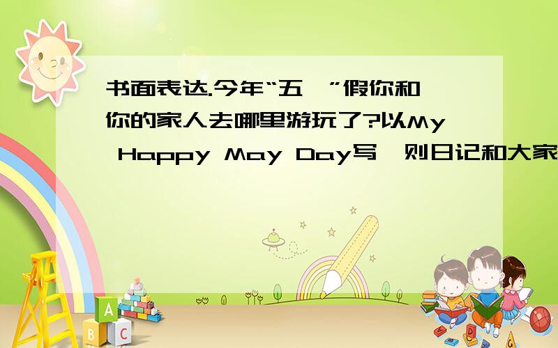 书面表达.今年“五一”假你和你的家人去哪里游玩了?以My Happy May Day写一则日记和大家一起分享你的快乐吧!