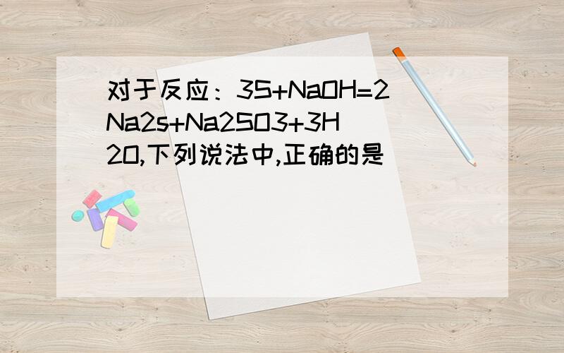 对于反应：3S+NaOH=2Na2s+Na2SO3+3H2O,下列说法中,正确的是