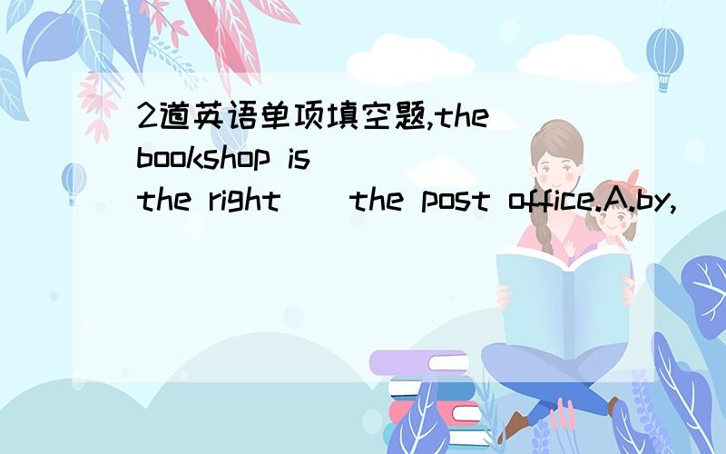 2道英语单项填空题,the bookshop is ()the right()the post office.A.by,
