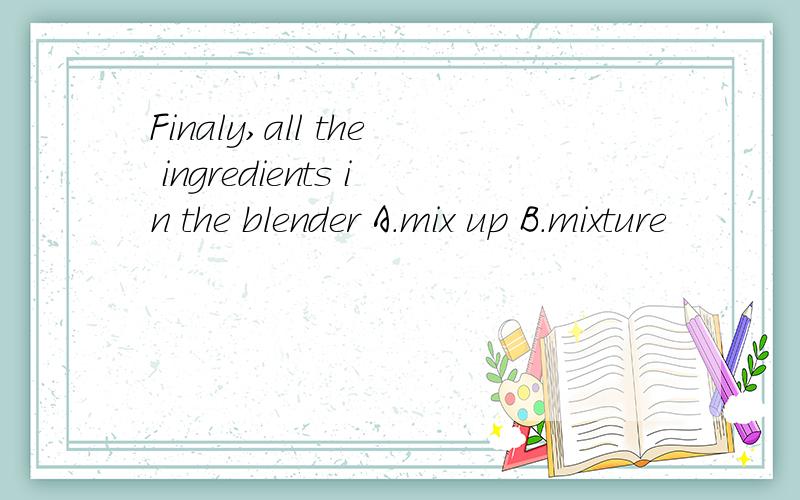 Finaly,all the ingredients in the blender A.mix up B.mixture