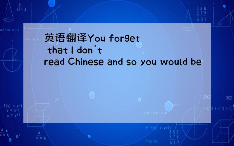 英语翻译You forget that I don't read Chinese and so you would be