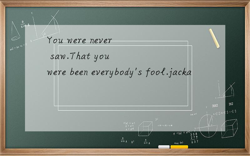 You were never saw.That you were been everybody's fool.jacka