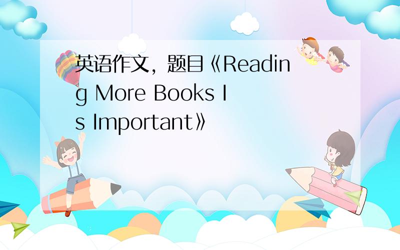 英语作文，题目《Reading More Books Is Important》