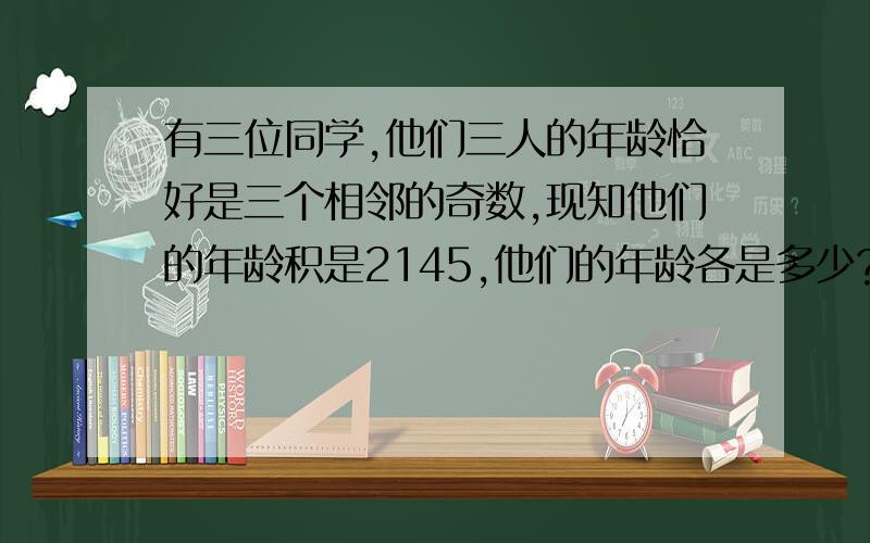 有三位同学,他们三人的年龄恰好是三个相邻的奇数,现知他们的年龄积是2145,他们的年龄各是多少?