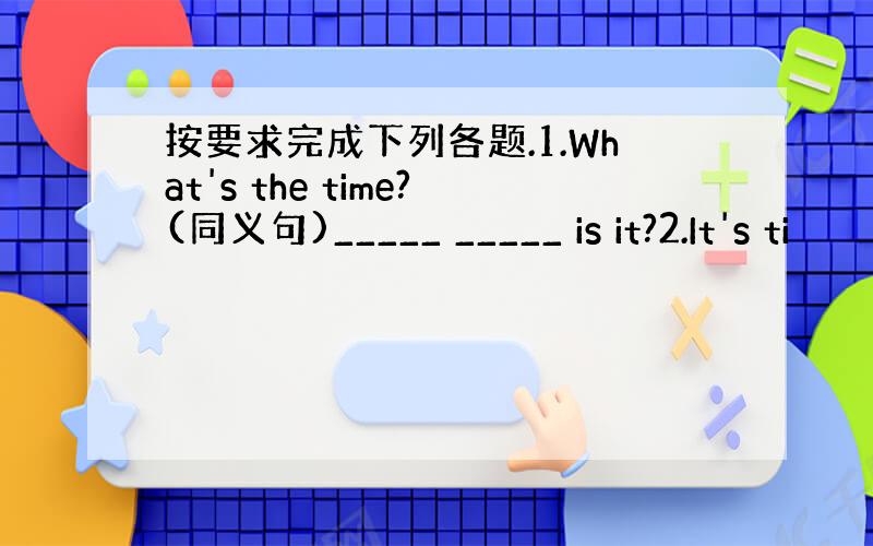 按要求完成下列各题.1.What's the time?(同义句)_____ _____ is it?2.It's ti