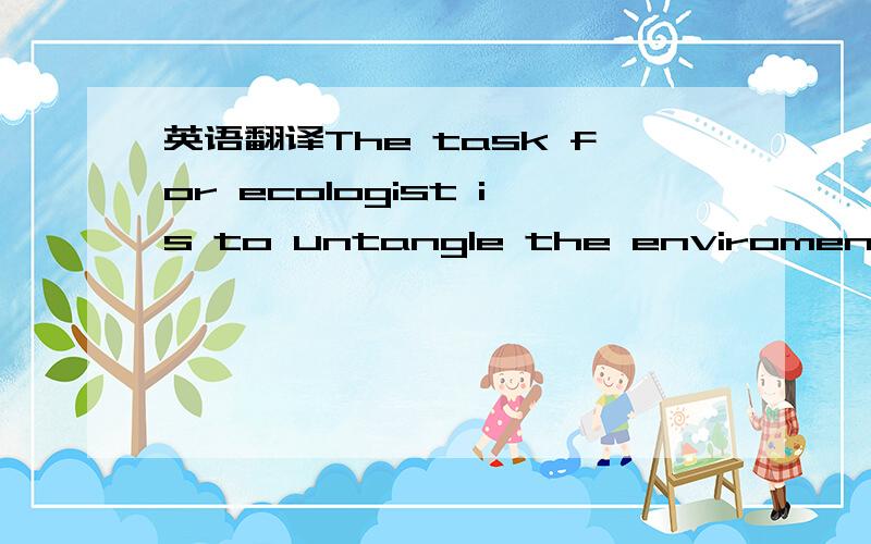 英语翻译The task for ecologist is to untangle the enviromental a