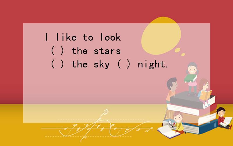 I like to look ( ) the stars ( ) the sky ( ) night.