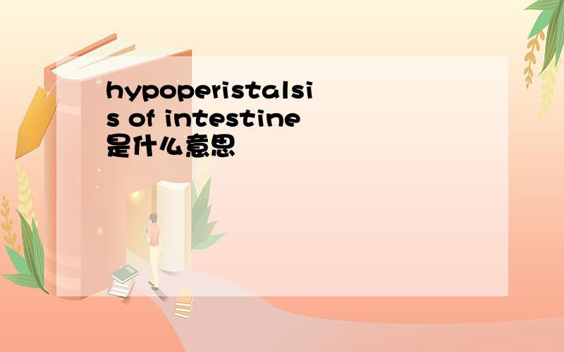 hypoperistalsis of intestine是什么意思