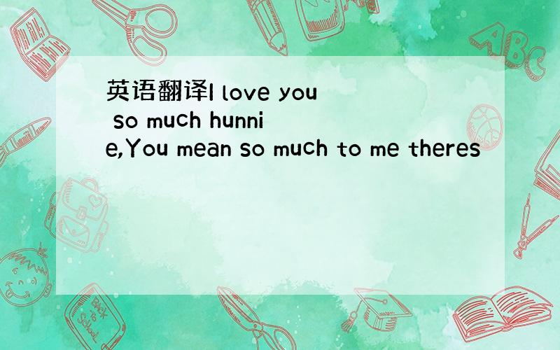 英语翻译I love you so much hunnie,You mean so much to me theres
