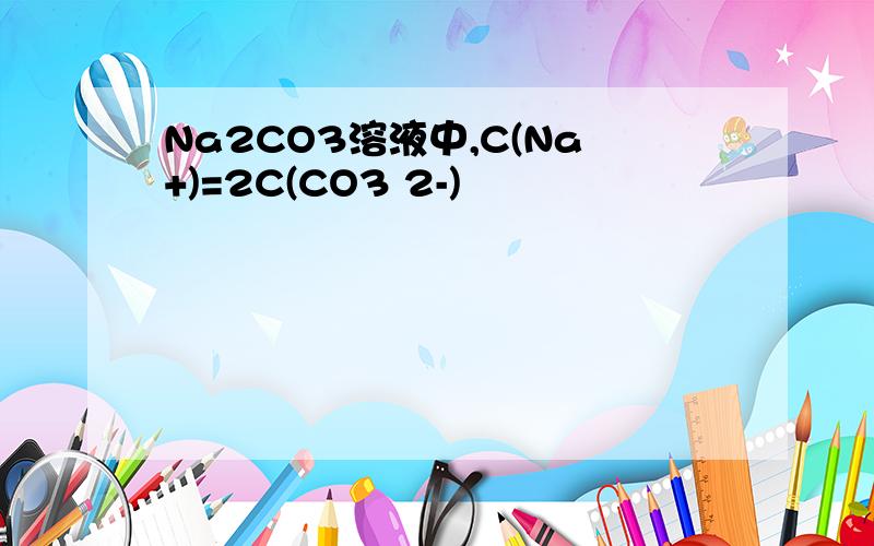 Na2CO3溶液中,C(Na+)=2C(CO3 2-)