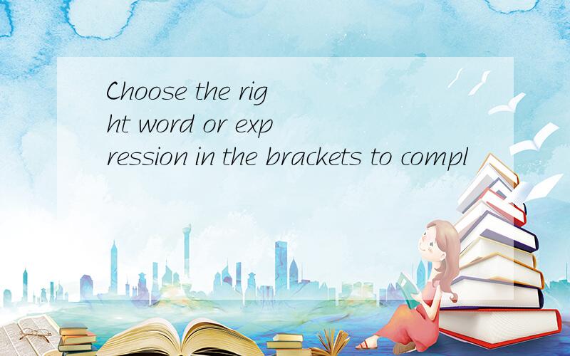 Choose the right word or expression in the brackets to compl