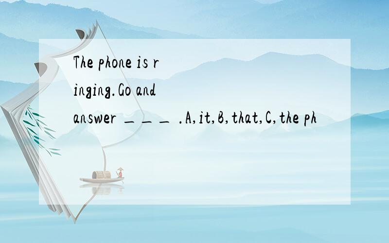 The phone is ringing.Go and answer ___ .A,it,B,that,C,the ph
