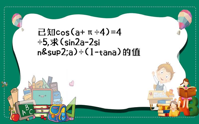 已知cos(a+π÷4)=4÷5,求(sin2a-2sin²a)÷(1-tana)的值