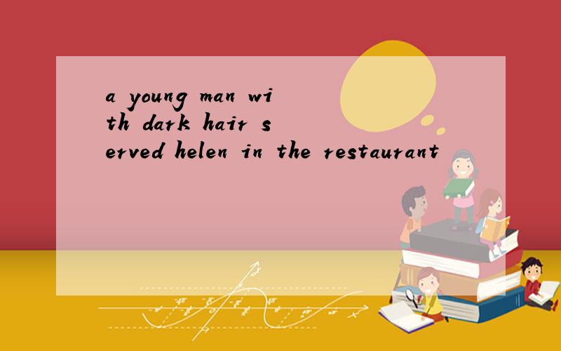 a young man with dark hair served helen in the restaurant