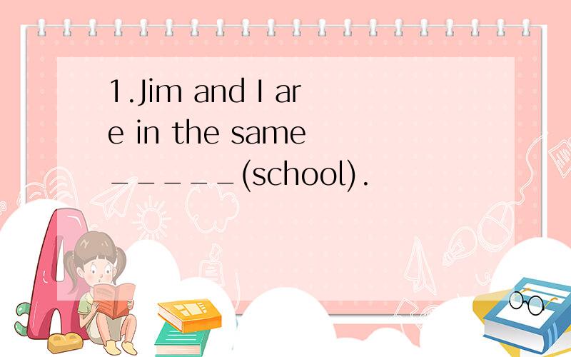 1.Jim and I are in the same _____(school).