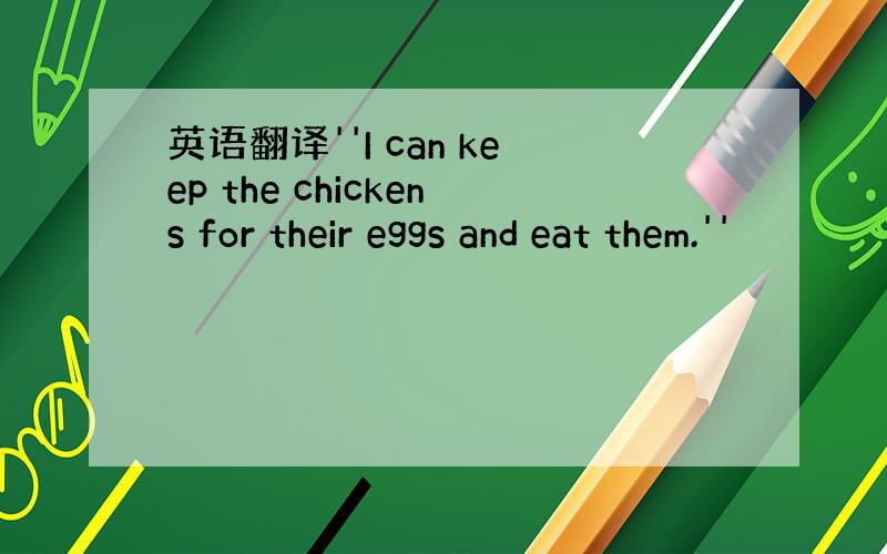 英语翻译''I can keep the chickens for their eggs and eat them.''
