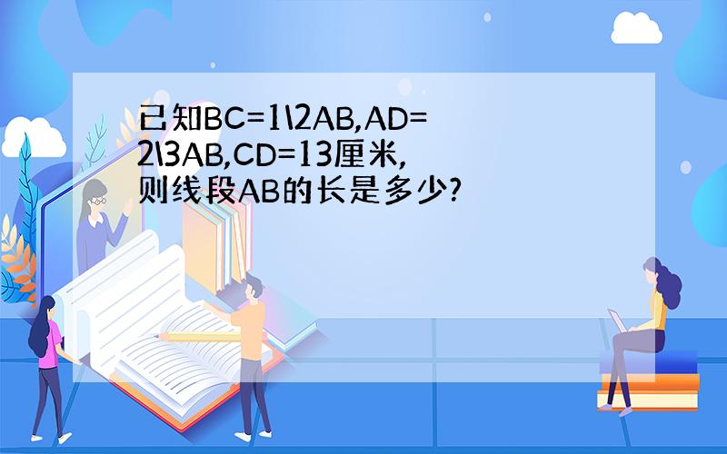 已知BC=1\2AB,AD=2\3AB,CD=13厘米,则线段AB的长是多少?