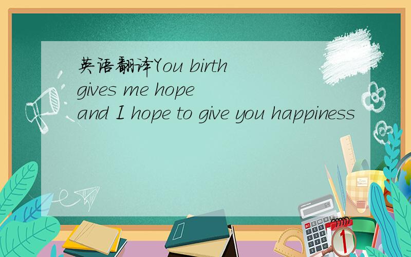 英语翻译You birth gives me hope and I hope to give you happiness