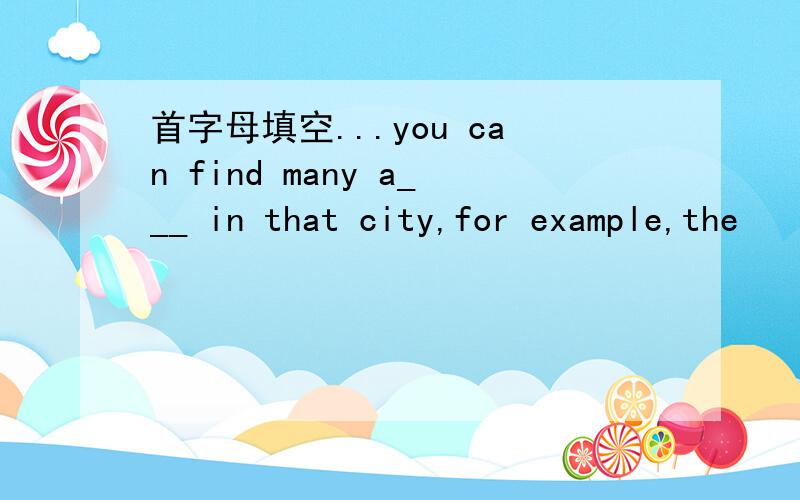 首字母填空...you can find many a___ in that city,for example,the