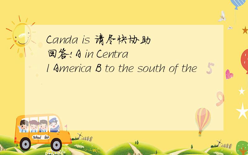 Canda is 请尽快协助回答!A in Central America B to the south of the