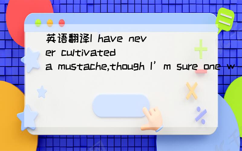 英语翻译I have never cultivated a mustache,though I’m sure one w
