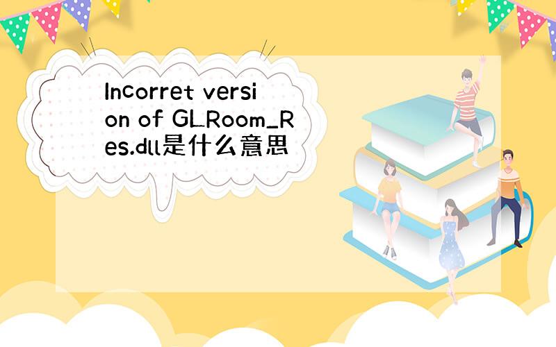 Incorret version of GLRoom_Res.dll是什么意思