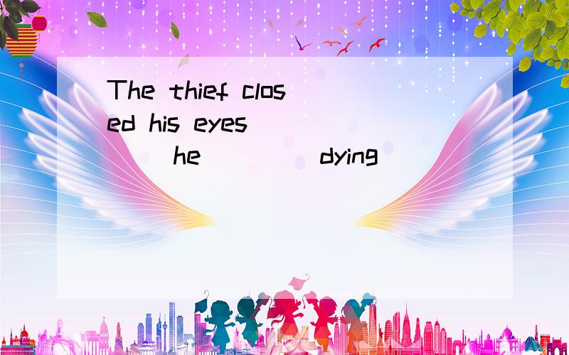 The thief closed his eyes ____ he ____dying
