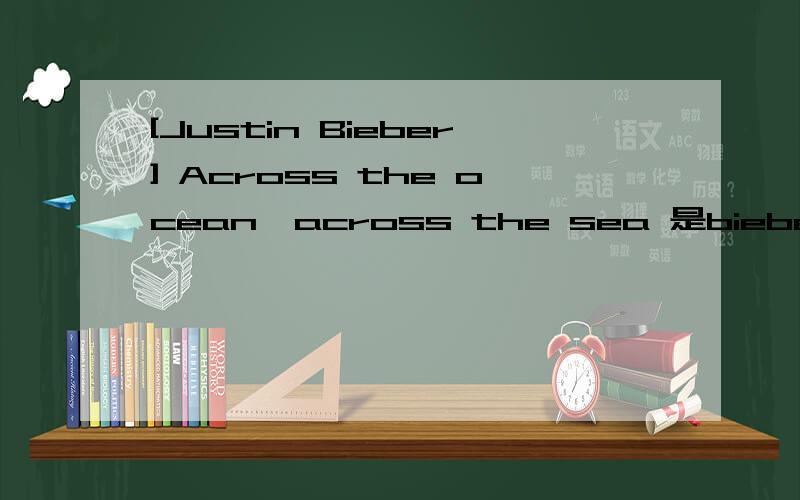 [Justin Bieber] Across the ocean,across the sea 是bieber哪首歌》?