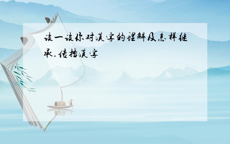 谈一谈你对汉字的理解及怎样继承.传播汉字