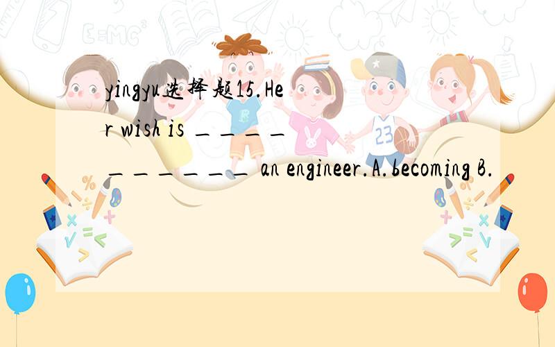 yingyu选择题15.Her wish is __________ an engineer.A.becoming B.