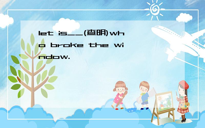 let is__(查明)who broke the window.