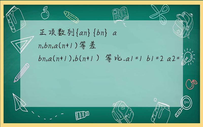正项数列{an}{bn} an,bn,a(n+1)等差 bn,a(n+1),b(n+1）等比.a1=1 b1=2 a2=