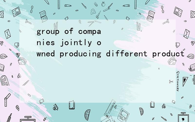 group of companies jointly owned producing different product