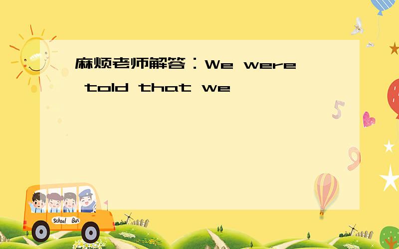 麻烦老师解答：We were told that we