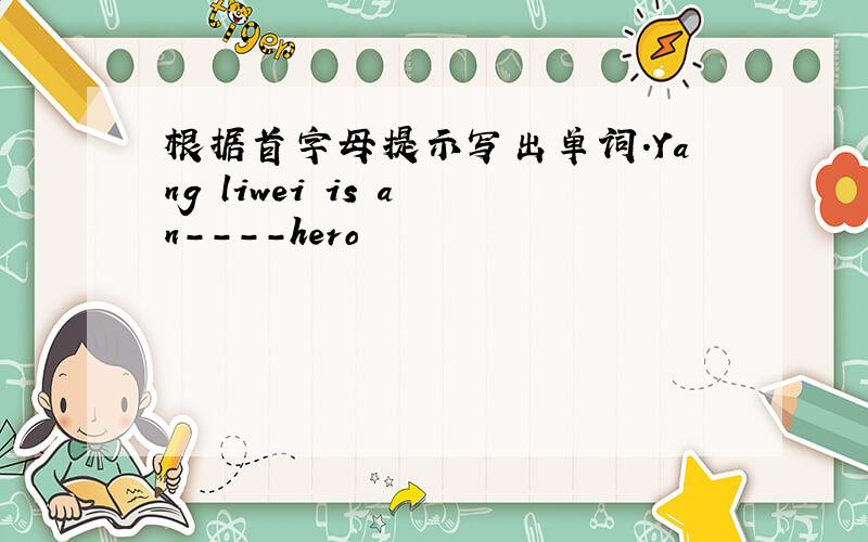 根据首字母提示写出单词.Yang liwei is a n----hero