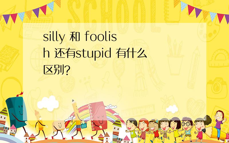 silly 和 foolish 还有stupid 有什么区别?