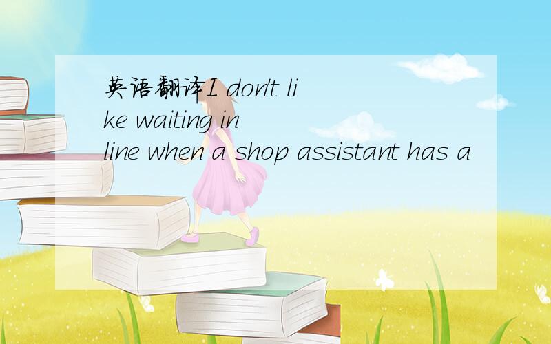 英语翻译I don't like waiting in line when a shop assistant has a