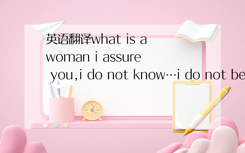 英语翻译what is a woman i assure you,i do not know…i do not beli