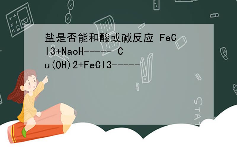 盐是否能和酸或碱反应 FeCl3+NaoH----- Cu(OH)2+FeCl3-----