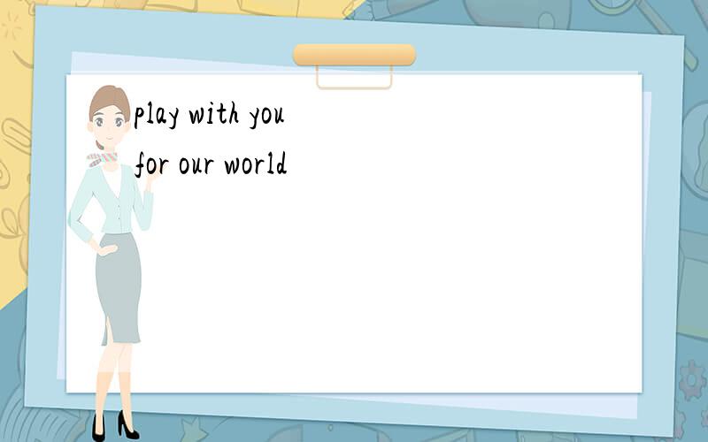 play with you for our world