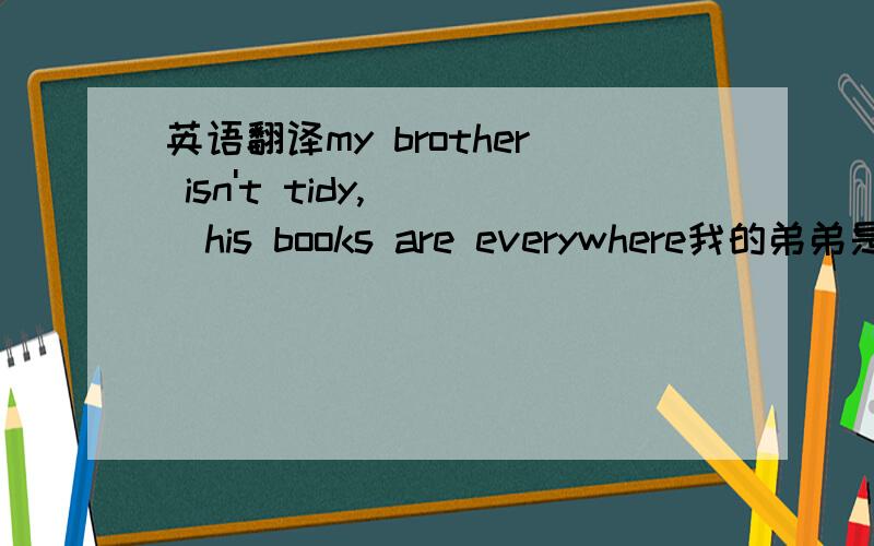 英语翻译my brother isn't tidy,( )his books are everywhere我的弟弟是不整