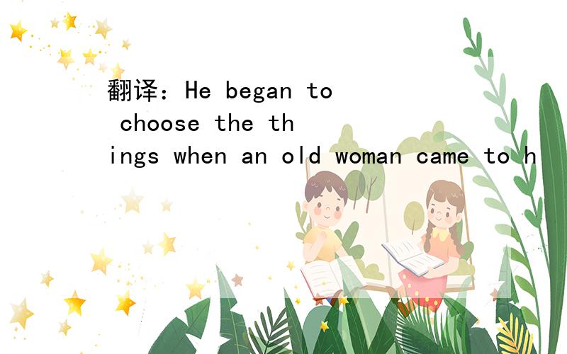 翻译：He began to choose the things when an old woman came to h