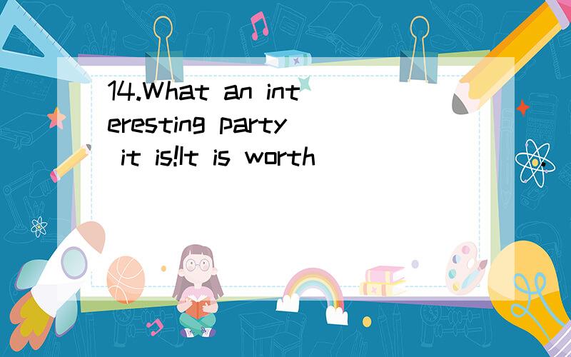 14.What an interesting party it is!It is worth ________.