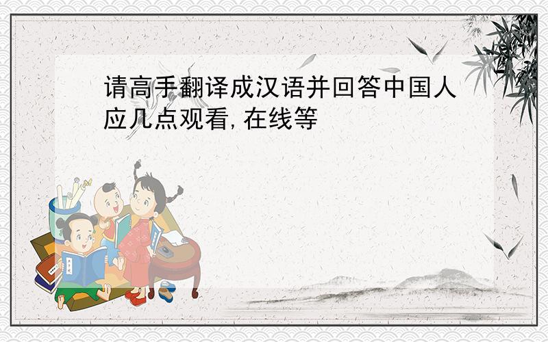 请高手翻译成汉语并回答中国人应几点观看,在线等